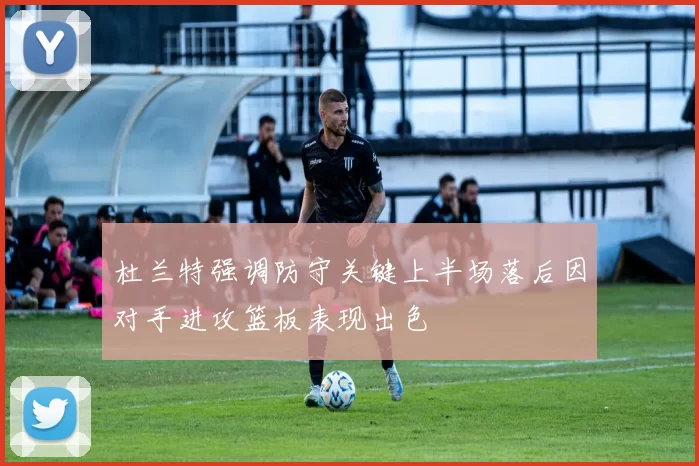 杜兰特强调防守关键上半场落后因对手进攻篮板表现出色