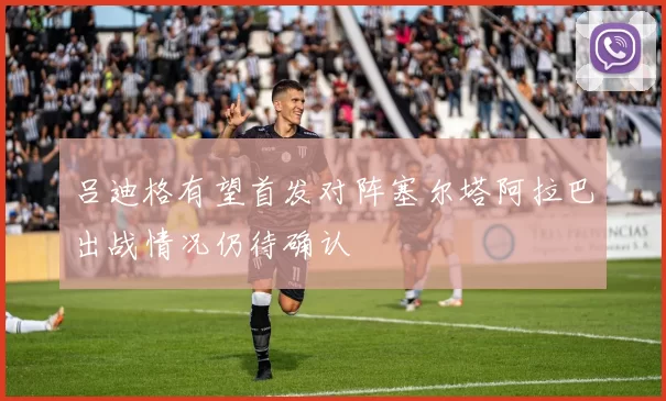吕迪格有望首发对阵塞尔塔阿拉巴出战情况仍待确认