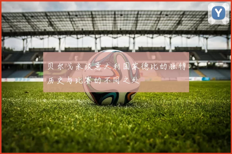 贝尔戈米谈意大利国家德比的独特历史与比赛的不同之处
