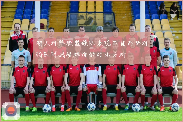 湖人对阵联盟强队表现不佳而面对弱队时战绩辉煌的对比分析