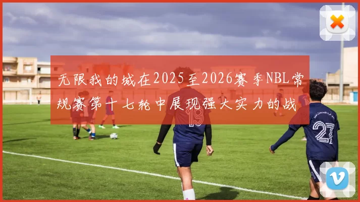 无限我的城在2025至2026赛季NBL常规赛第十七轮中展现强大实力的战报