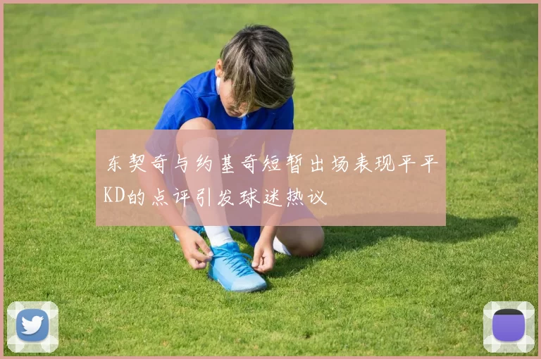 东契奇与约基奇短暂出场表现平平KD的点评引发球迷热议