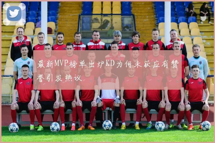最新MVP榜单出炉KD为何未获应有赞誉引发热议