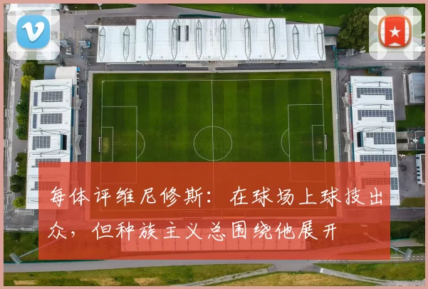 每体评维尼修斯：在球场上球技出众，但种族主义总围绕他展开