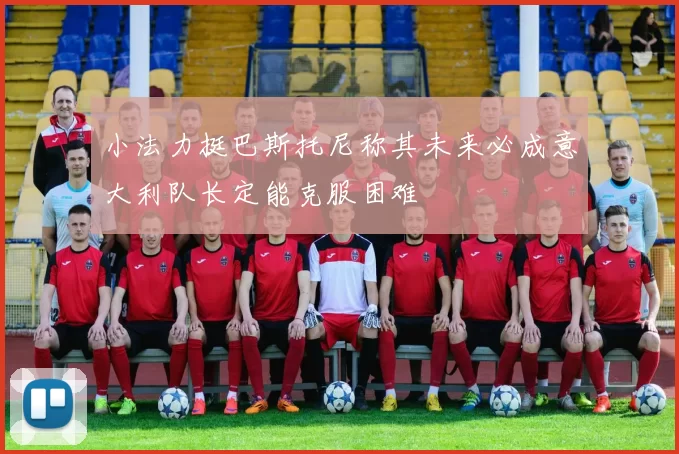 小法力挺巴斯托尼称其未来必成意大利队长定能克服困难