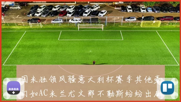 国米独领风骚意大利杯赛季其他豪门如AC米兰尤文那不勒斯纷纷出局