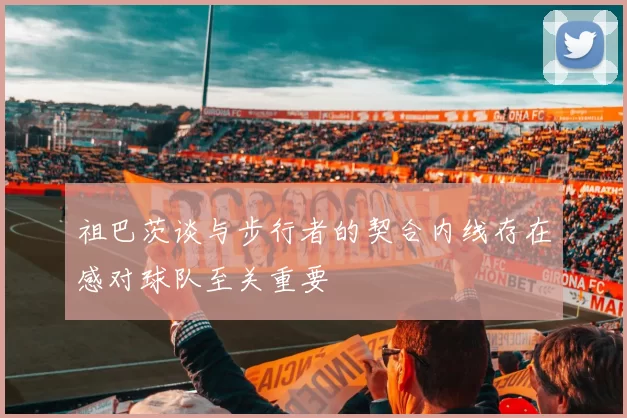 祖巴茨谈与步行者的契合内线存在感对球队至关重要