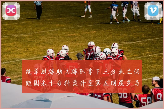 绝杀进球助力球队拿下三分米兰仍距国米十分科莫升至第五明晨罗马对决尤文