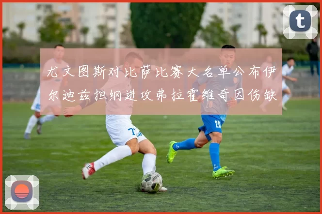 尤文图斯对比萨比赛大名单公布伊尔迪兹担纲进攻弗拉霍维奇因伤缺席