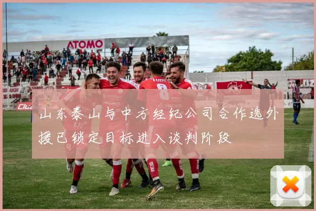 山东泰山与中方经纪公司合作选外援已锁定目标进入谈判阶段