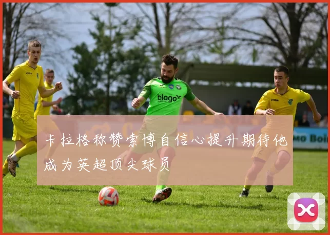 卡拉格称赞索博自信心提升期待他成为英超顶尖球员