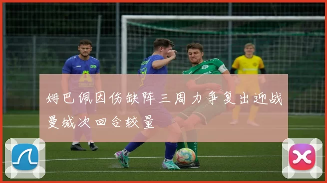 姆巴佩因伤缺阵三周力争复出迎战曼城次回合较量
