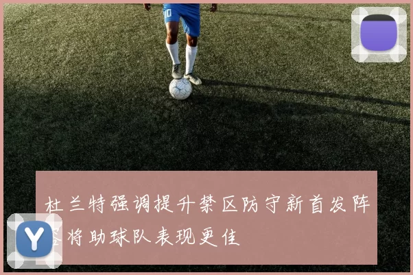 杜兰特强调提升禁区防守新首发阵容将助球队表现更佳