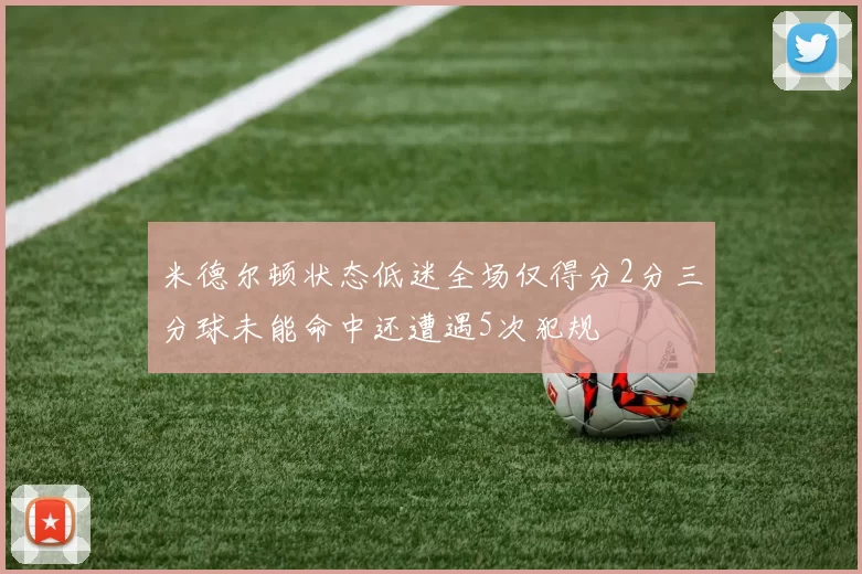 米德尔顿状态低迷全场仅得分2分三分球未能命中还遭遇5次犯规