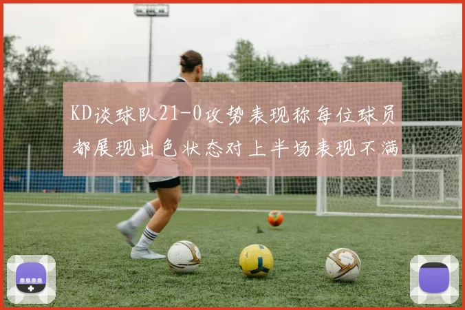 KD谈球队21-0攻势表现称每位球员都展现出色状态对上半场表现不满