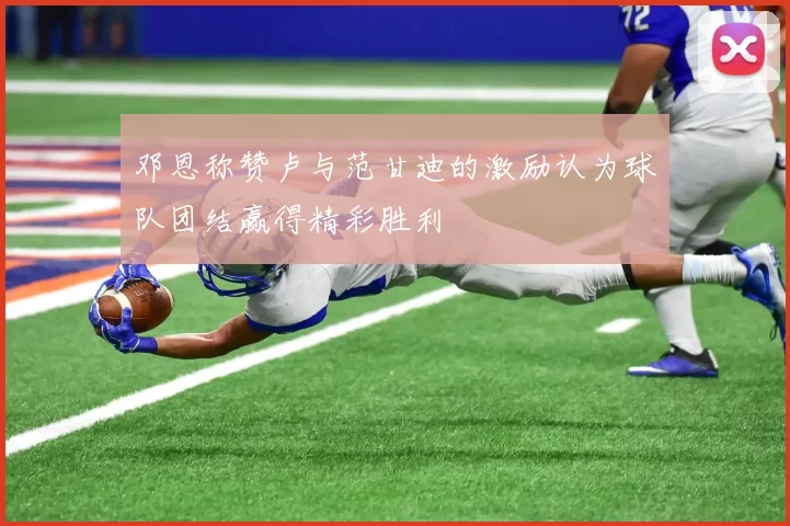 邓恩称赞卢与范甘迪的激励认为球队团结赢得精彩胜利
