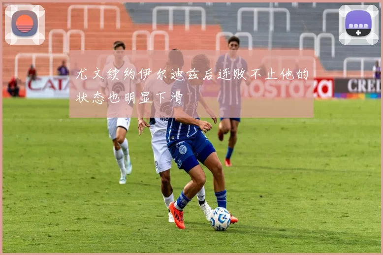 尤文续约伊尔迪兹后连败不止他的状态也明显下滑