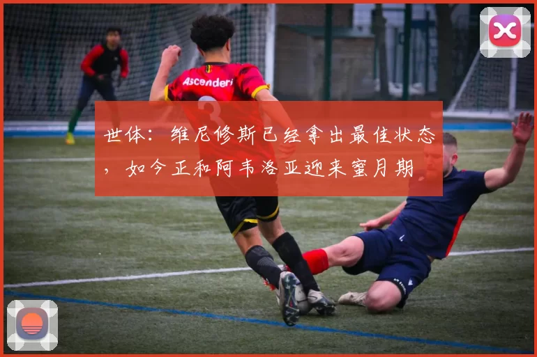 世体：维尼修斯已经拿出最佳状态，如今正和阿韦洛亚迎来蜜月期