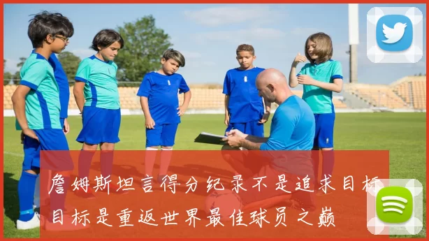 詹姆斯坦言得分纪录不是追求目标目标是重返世界最佳球员之巅