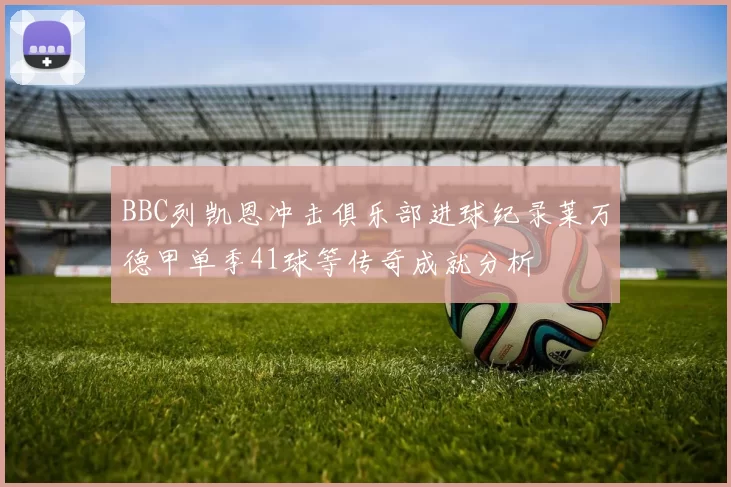BBC列凯恩冲击俱乐部进球纪录莱万德甲单季41球等传奇成就分析