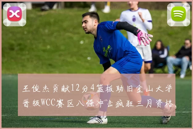 王俊杰贡献12分4篮板助旧金山大学晋级WCC赛区八强冲击疯狂三月资格