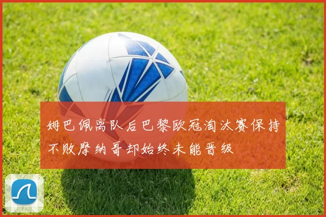 姆巴佩离队后巴黎欧冠淘汰赛保持不败摩纳哥却始终未能晋级