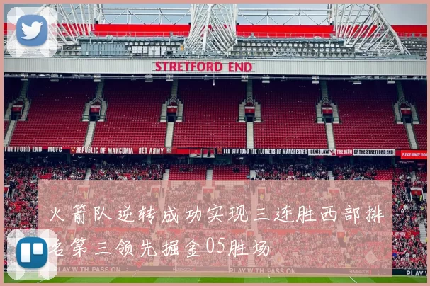 火箭队逆转成功实现三连胜西部排名第三领先掘金05胜场